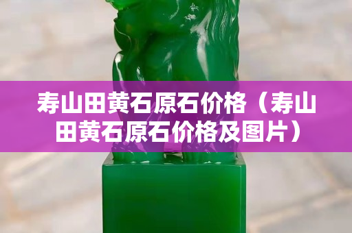 寿山田黄石原石价格（寿山田黄石原石价格及图片）
