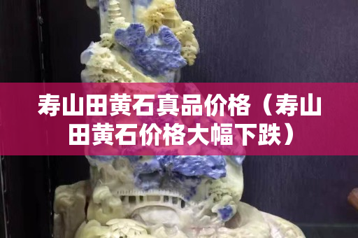 寿山田黄石真品价格（寿山田黄石价格大幅下跌）