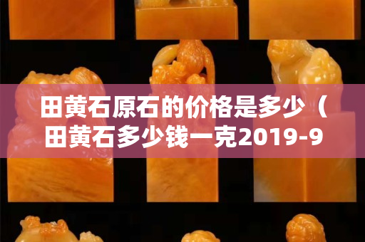 田黄石原石的价格是多少（田黄石多少钱一克2019-9-35443阅读）