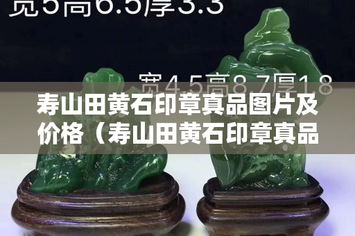 寿山田黄石印章真品图片及价格（寿山田黄石印章真品图片及价格）