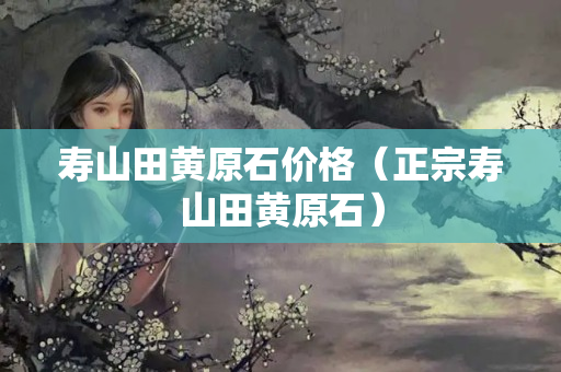 寿山田黄原石价格（正宗寿山田黄原石）