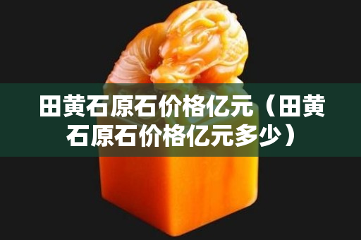 田黄石原石价格亿元（田黄石原石价格亿元多少）