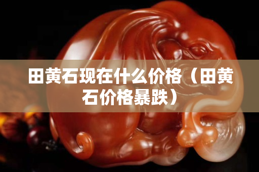 田黄石现在什么价格（田黄石价格暴跌）