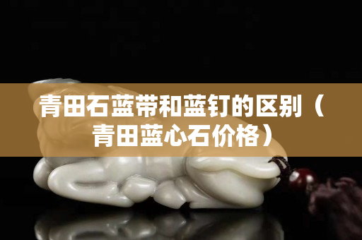 青田石蓝带和蓝钉的区别（青田蓝心石价格）