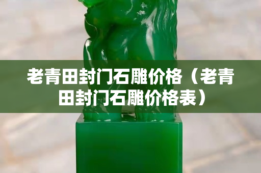 老青田封门石雕价格（老青田封门石雕价格表）
