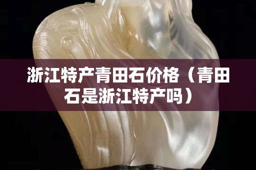 浙江特产青田石价格（青田石是浙江特产吗）
