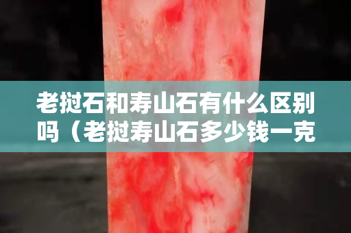老挝石和寿山石有什么区别吗（老挝寿山石多少钱一克）