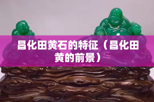 昌化田黄石的特征（昌化田黄的前景）