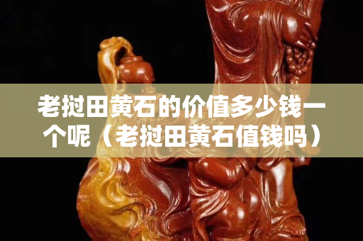 老挝田黄石的价值多少钱一个呢（老挝田黄石值钱吗）