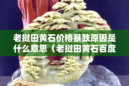 老挝田黄石价格暴跌原因是什么意思（老挝田黄石百度百科）