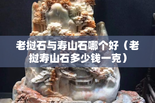 老挝石与寿山石哪个好（老挝寿山石多少钱一克）