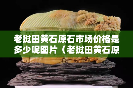 老挝田黄石原石市场价格是多少呢图片（老挝田黄石原石有收藏价值吗）