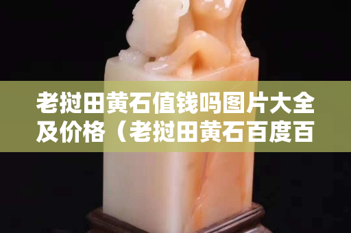 老挝田黄石值钱吗图片大全及价格（老挝田黄石百度百科）