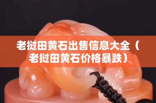 老挝田黄石出售信息大全（老挝田黄石价格暴跌）