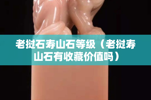 老挝石寿山石等级（老挝寿山石有收藏价值吗）