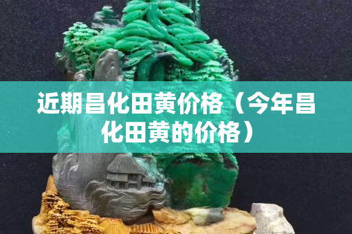 近期昌化田黄价格（今年昌化田黄的价格）