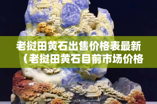 老挝田黄石出售价格表最新（老挝田黄石目前市场价格）