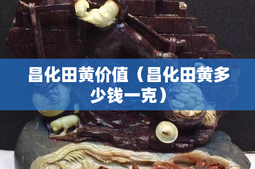 昌化田黄价值（昌化田黄多少钱一克）