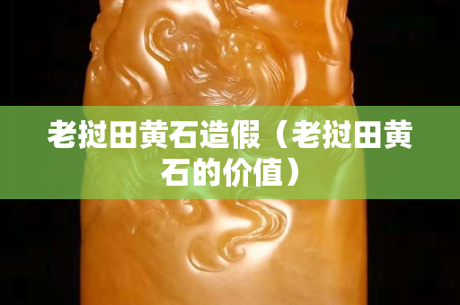 老挝田黄石造假（老挝田黄石的价值）
