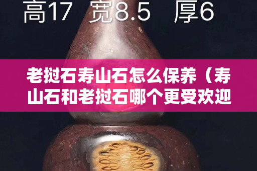 老挝石寿山石怎么保养（寿山石和老挝石哪个更受欢迎）