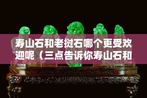 寿山石和老挝石哪个更受欢迎呢（三点告诉你寿山石和老挝石的区别）
