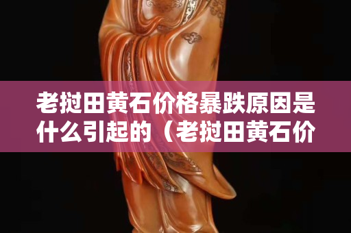 老挝田黄石价格暴跌原因是什么引起的（老挝田黄石价格多少钱一克）