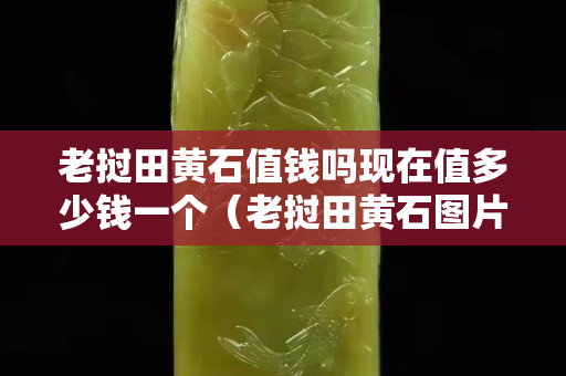 老挝田黄石值钱吗现在值多少钱一个（老挝田黄石图片欣赏）