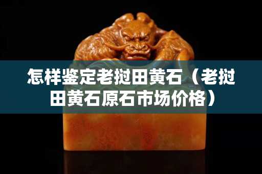 怎样鉴定老挝田黄石（老挝田黄石原石市场价格）