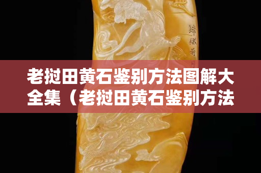 老挝田黄石鉴别方法图解大全集（老挝田黄石鉴别方法图解大全集）
