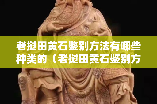 老挝田黄石鉴别方法有哪些种类的（老挝田黄石鉴别方法有哪些种类的图片）