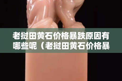 老挝田黄石价格暴跌原因有哪些呢（老挝田黄石价格暴跌原因有哪些呢知乎）