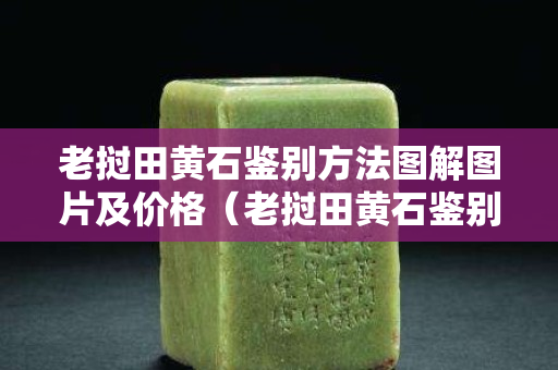 老挝田黄石鉴别方法图解图片及价格（老挝田黄石鉴别方法图解图片及价格大全）