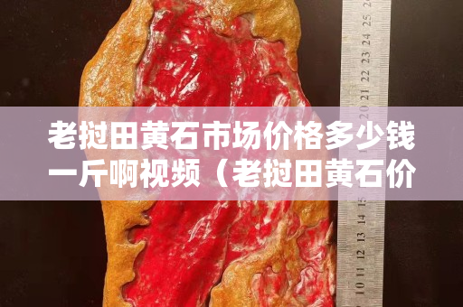 老挝田黄石市场价格多少钱一斤啊视频（老挝田黄石价格暴跌）
