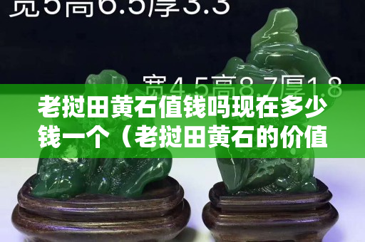 老挝田黄石值钱吗现在多少钱一个（老挝田黄石的价值）