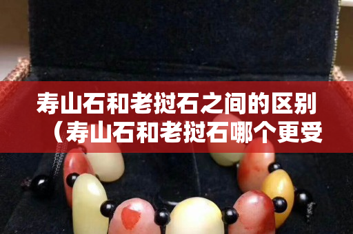 寿山石和老挝石之间的区别（寿山石和老挝石哪个更受欢迎）
