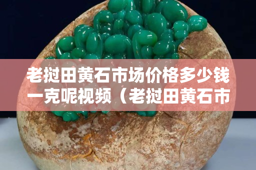 老挝田黄石市场价格多少钱一克呢视频（老挝田黄石市场价格多少钱一克呢视频）