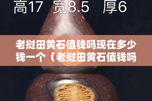 老挝田黄石值钱吗现在多少钱一个（老挝田黄石值钱吗现在多少钱一个呢）