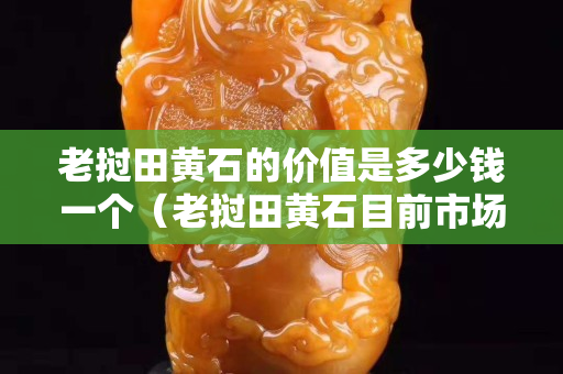 老挝田黄石的价值是多少钱一个（老挝田黄石目前市场价格）