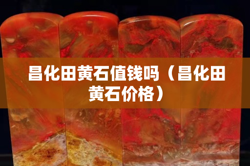 昌化田黄石值钱吗（昌化田黄石价格）