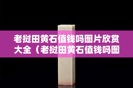 老挝田黄石值钱吗图片欣赏大全（老挝田黄石值钱吗图片欣赏大全大图）