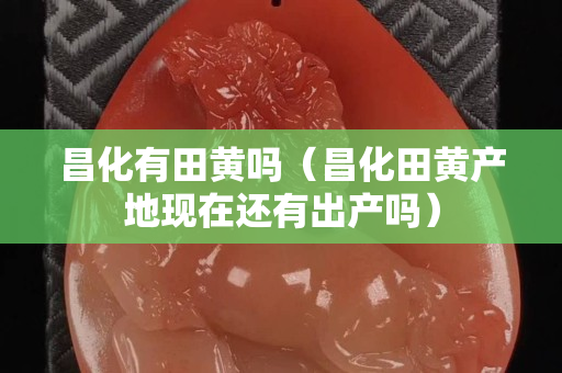 昌化有田黄吗（昌化田黄产地现在还有出产吗）
