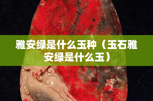 雅安绿是什么玉种（玉石雅安绿是什么玉）