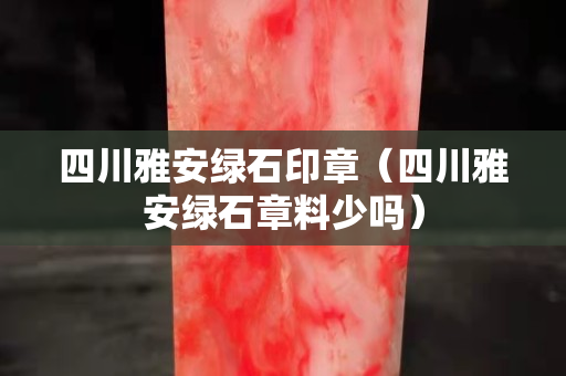 四川雅安绿石印章（四川雅安绿石章料少吗）