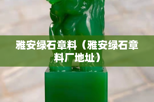 雅安绿石章料（雅安绿石章料厂地址）