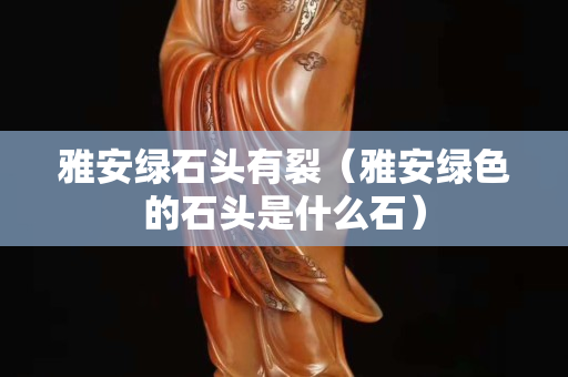 雅安绿石头有裂（雅安绿色的石头是什么石）