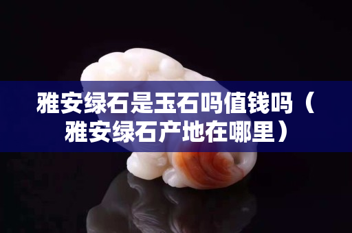 雅安绿石是玉石吗值钱吗（雅安绿石产地在哪里）