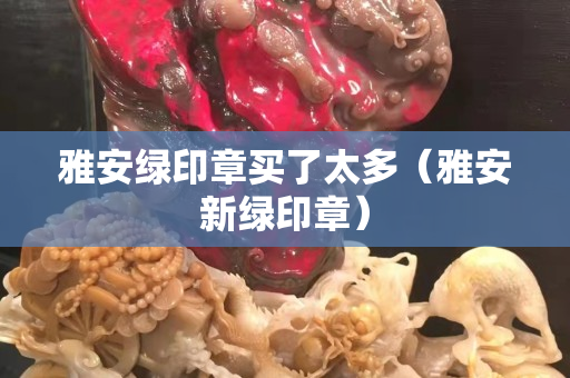 雅安绿印章买了太多（雅安新绿印章）