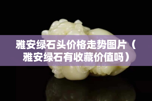 雅安绿石头价格走势图片（雅安绿石有收藏价值吗）