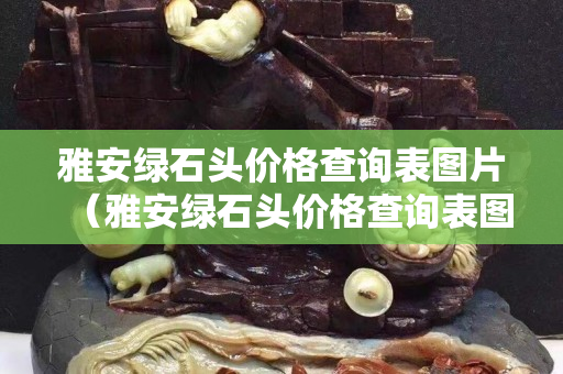 雅安绿石头价格查询表图片（雅安绿石头价格查询表图片及价格）