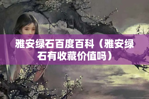 雅安绿石百度百科（雅安绿石有收藏价值吗）